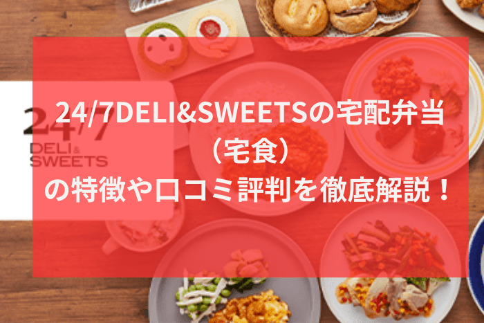 24/7DELI&SWEETSの宅配弁当（宅食）の特徴や口コミ評判を徹底解説！